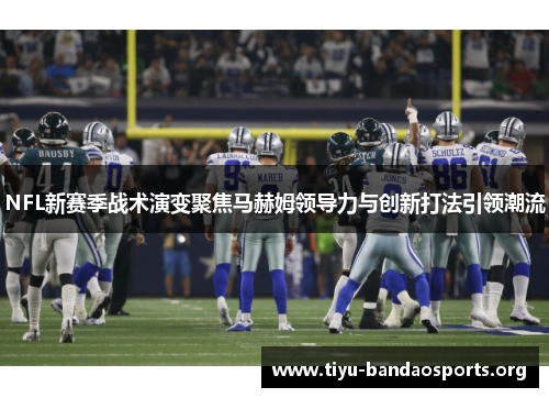 NFL新赛季战术演变聚焦马赫姆领导力与创新打法引领潮流