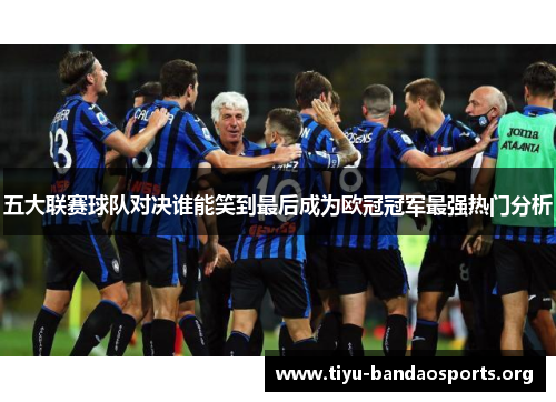 五大联赛球队对决谁能笑到最后成为欧冠冠军最强热门分析