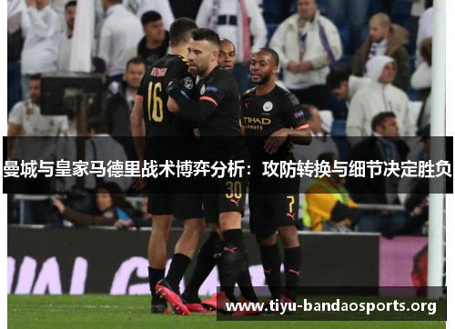 曼城与皇家马德里战术博弈分析：攻防转换与细节决定胜负