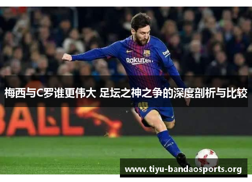 梅西与C罗谁更伟大 足坛之神之争的深度剖析与比较