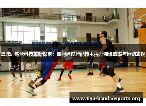 篮球训练营科技革新探索：如何通过智能技术提升训练效率与运动表现