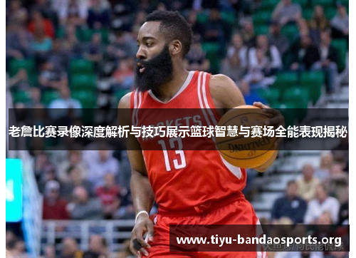老詹比赛录像深度解析与技巧展示篮球智慧与赛场全能表现揭秘