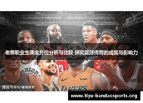 老詹职业生涯全方位分析与比较 探究篮球传奇的成就与影响力
