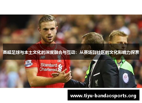 英超足球与本土文化的深度融合与互动：从赛场到社区的文化影响力探索