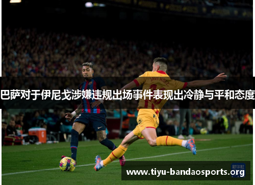巴萨对于伊尼戈涉嫌违规出场事件表现出冷静与平和态度