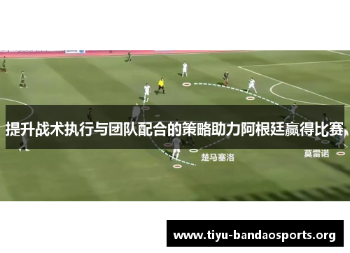 提升战术执行与团队配合的策略助力阿根廷赢得比赛