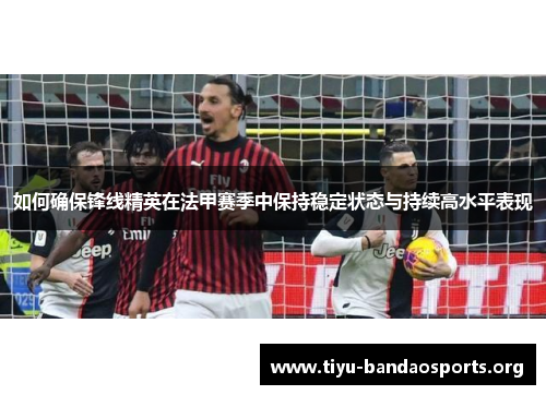 如何确保锋线精英在法甲赛季中保持稳定状态与持续高水平表现