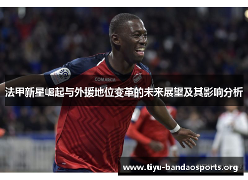 法甲新星崛起与外援地位变革的未来展望及其影响分析