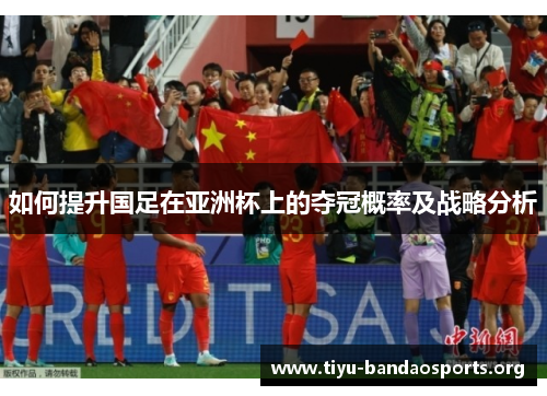 如何提升国足在亚洲杯上的夺冠概率及战略分析