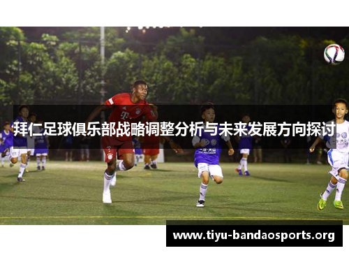 拜仁足球俱乐部战略调整分析与未来发展方向探讨