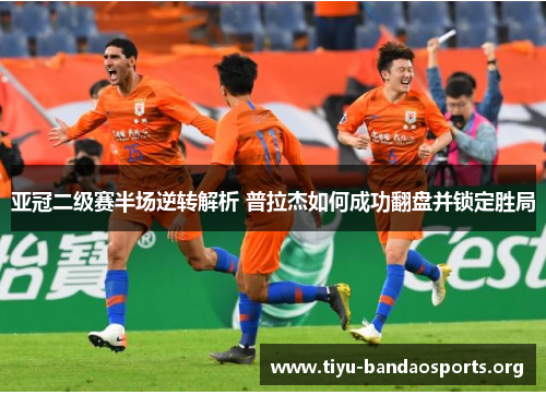 亚冠二级赛半场逆转解析 普拉杰如何成功翻盘并锁定胜局