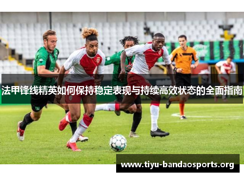 法甲锋线精英如何保持稳定表现与持续高效状态的全面指南