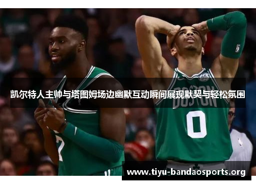 凯尔特人主帅与塔图姆场边幽默互动瞬间展现默契与轻松氛围