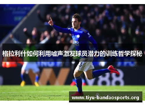 格拉利什如何利用嘘声激发球员潜力的训练哲学探秘