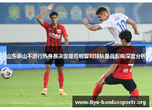 山东泰山不进行热身赛决定是否明智对球队备战影响深度分析