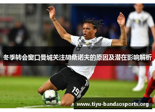 冬季转会窗口曼城关注胡桑诺夫的原因及潜在影响解析