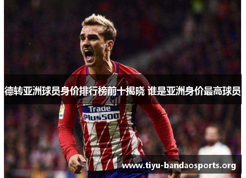 德转亚洲球员身价排行榜前十揭晓 谁是亚洲身价最高球员