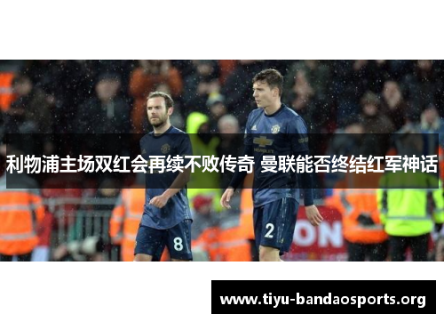 利物浦主场双红会再续不败传奇 曼联能否终结红军神话
