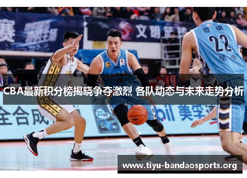CBA最新积分榜揭晓争夺激烈 各队动态与未来走势分析