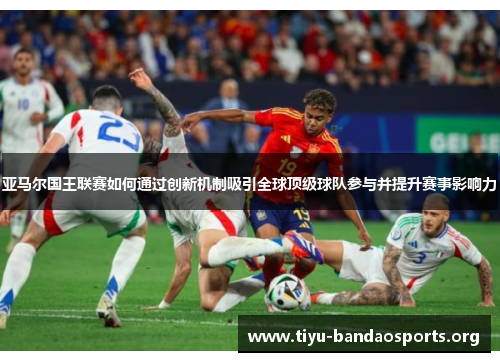 亚马尔国王联赛如何通过创新机制吸引全球顶级球队参与并提升赛事影响力