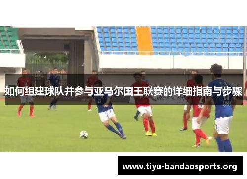 如何组建球队并参与亚马尔国王联赛的详细指南与步骤