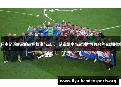 日本足球崛起的背后故事与启示：从逆境中奋起到世界舞台的光辉时刻
