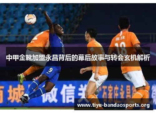 中甲金靴加盟永昌背后的幕后故事与转会玄机解析