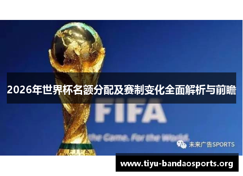 2026年世界杯名额分配及赛制变化全面解析与前瞻