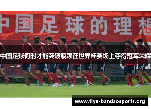 中国足球何时才能突破瓶颈在世界杯赛场上夺得冠军荣耀