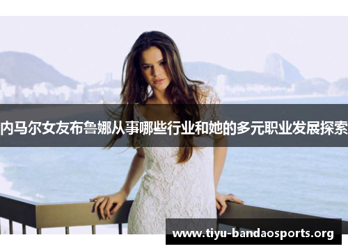 内马尔女友布鲁娜从事哪些行业和她的多元职业发展探索