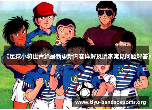 《足球小将世青篇最新更新内容详解及玩家常见问题解答》