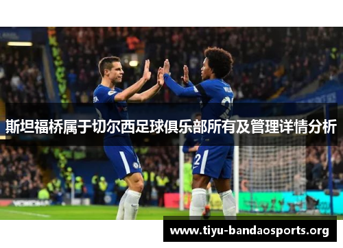 斯坦福桥属于切尔西足球俱乐部所有及管理详情分析