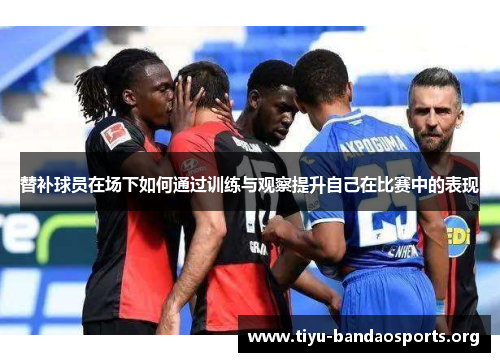 替补球员在场下如何通过训练与观察提升自己在比赛中的表现