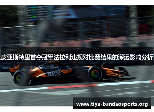 皮亚斯特里首夺冠军法拉利违规对比赛结果的深远影响分析