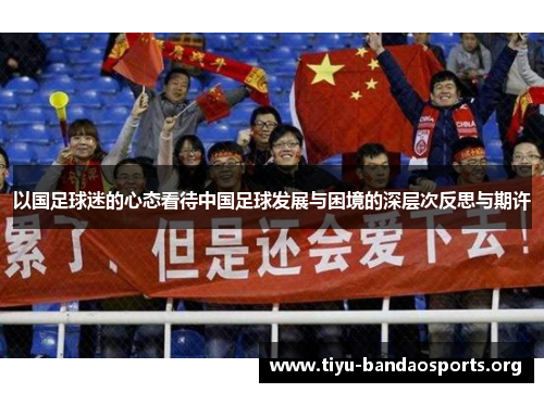 以国足球迷的心态看待中国足球发展与困境的深层次反思与期许