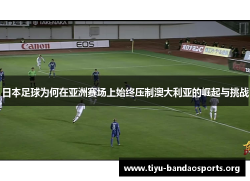 日本足球为何在亚洲赛场上始终压制澳大利亚的崛起与挑战