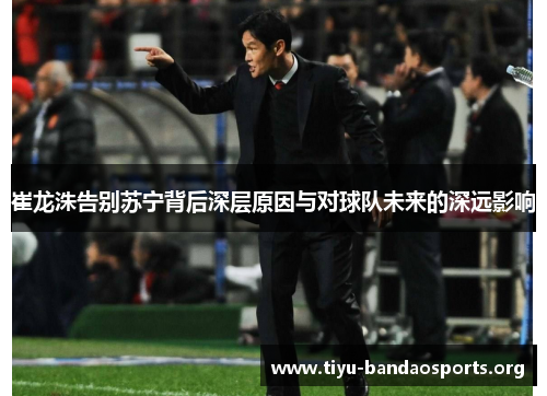 崔龙洙告别苏宁背后深层原因与对球队未来的深远影响