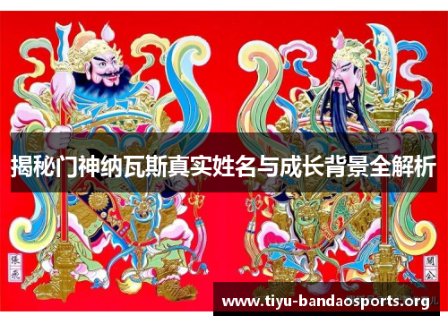 揭秘门神纳瓦斯真实姓名与成长背景全解析