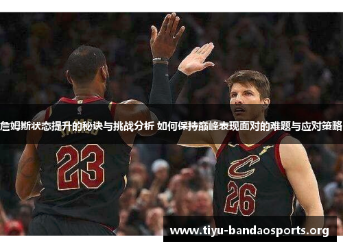詹姆斯状态提升的秘诀与挑战分析 如何保持巅峰表现面对的难题与应对策略