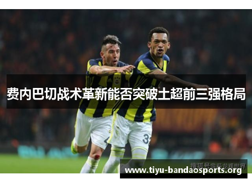 费内巴切战术革新能否突破土超前三强格局