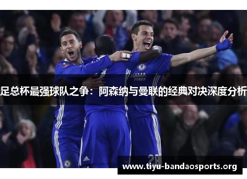 足总杯最强球队之争：阿森纳与曼联的经典对决深度分析