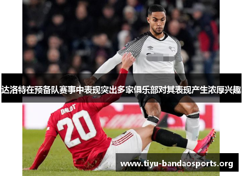 达洛特在预备队赛事中表现突出多家俱乐部对其表现产生浓厚兴趣 达洛特在预备队赛事中表现突出多家俱乐部对其表现产生浓厚兴趣