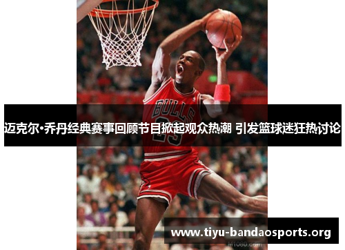 迈克尔·乔丹经典赛事回顾节目掀起观众热潮 引发篮球迷狂热讨论 迈克尔·乔丹经典赛事回顾节目掀起观众热潮 引发篮球迷狂热讨论