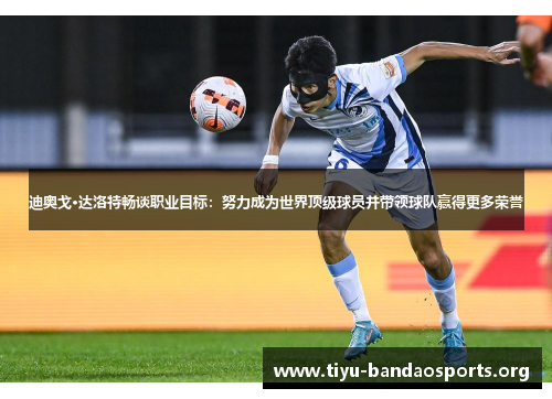 迪奥戈·达洛特畅谈职业目标:努力成为世界顶级球员并带领球队赢得更多荣誉 迪奥戈·达洛特畅谈职业目标:努力成为世界顶级球员并带领球队赢得更多荣誉