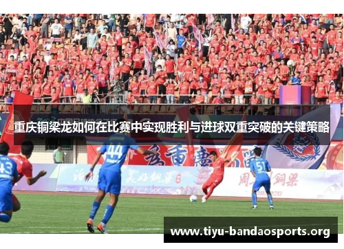 重庆铜梁龙如何在比赛中实现胜利与进球双重突破的关键策略 重庆铜梁龙如何在比赛中实现胜利与进球双重突破的关键策略