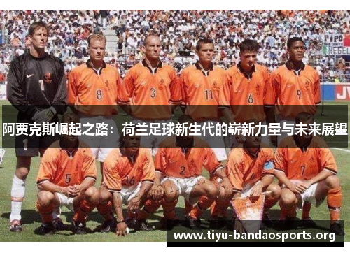 阿贾克斯崛起之路:荷兰足球新生代的崭新力量与未来展望 阿贾克斯崛起之路:荷兰足球新生代的崭新力量与未来展望