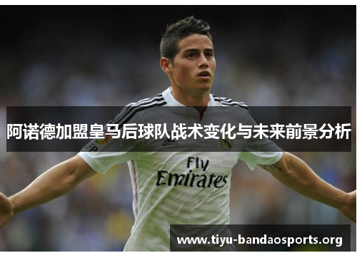 阿诺德加盟皇马后球队战术变化与未来前景分析