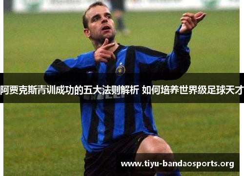 阿贾克斯青训成功的五大法则解析 如何培养世界级足球天才 阿贾克斯青训成功的五大法则解析 如何培养世界级足球天才