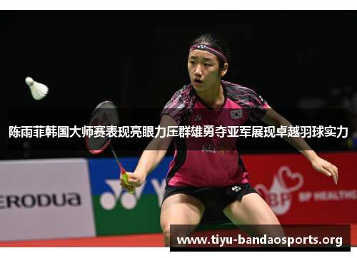 陈雨菲韩国大师赛表现亮眼力压群雄勇夺亚军展现卓越羽球实力 陈雨菲韩国大师赛表现亮眼力压群雄勇夺亚军展现卓越羽球实力