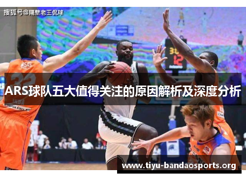 ARS球队五大值得关注的原因解析及深度分析 ARS球队五大值得关注的原因解析及深度分析